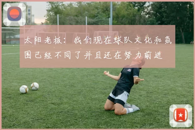 太阳老板：我们现在球队文化和氛围已经不同了并且还在努力前进