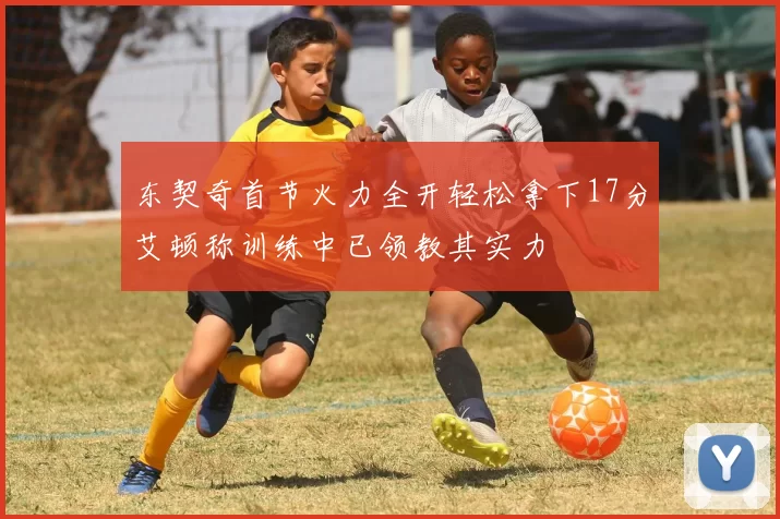 东契奇首节火力全开轻松拿下17分艾顿称训练中已领教其实力