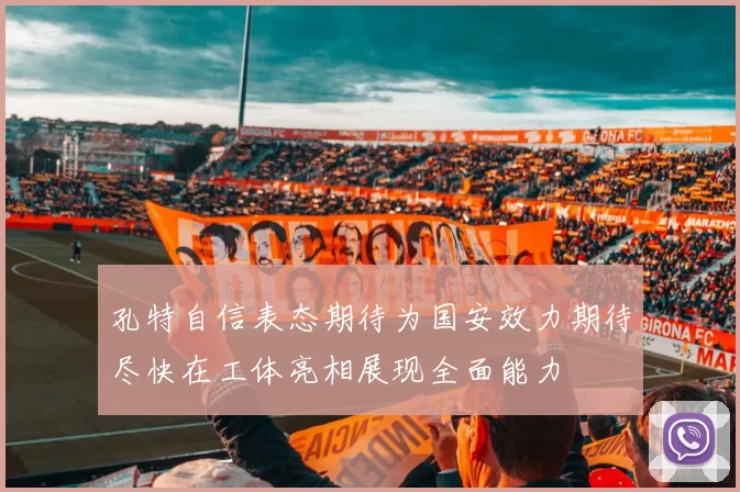 孔特自信表态期待为国安效力期待尽快在工体亮相展现全面能力