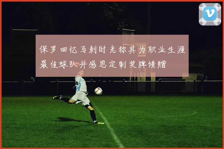 保罗回忆马刺时光称其为职业生涯最佳球队并感恩定制奖牌馈赠