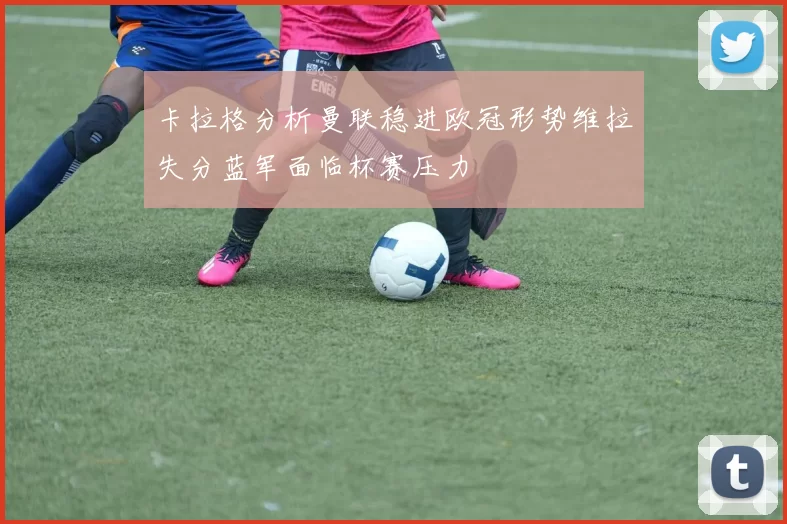 卡拉格分析曼联稳进欧冠形势维拉失分蓝军面临杯赛压力