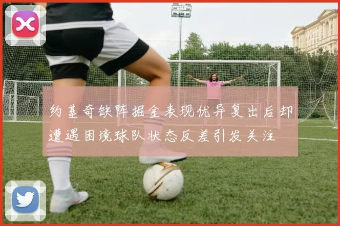 约基奇缺阵掘金表现优异复出后却遭遇困境球队状态反差引发关注