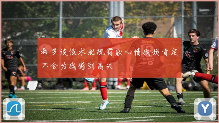 希罗谈技术犯规罚款心情我妈肯定不会为我感到高兴