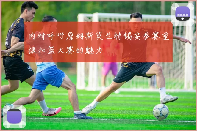 内特呼吁詹姆斯莫兰特锡安参赛重振扣篮大赛的魅力