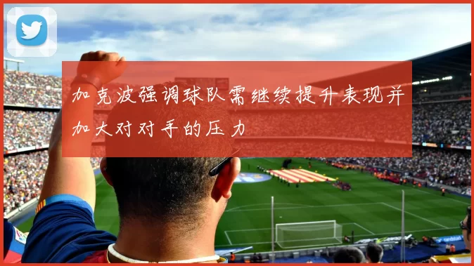 加克波强调球队需继续提升表现并加大对对手的压力