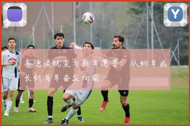 韦德谈蜕变与新年愿景：从蛇年成长到马年奋发向前