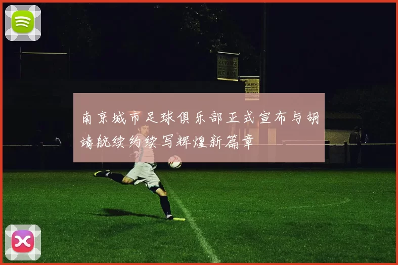 南京城市足球俱乐部正式宣布与胡靖航续约续写辉煌新篇章