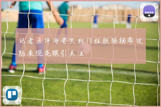 记者点评海港失利门柱救场杨希攻防表现亮眼引关注