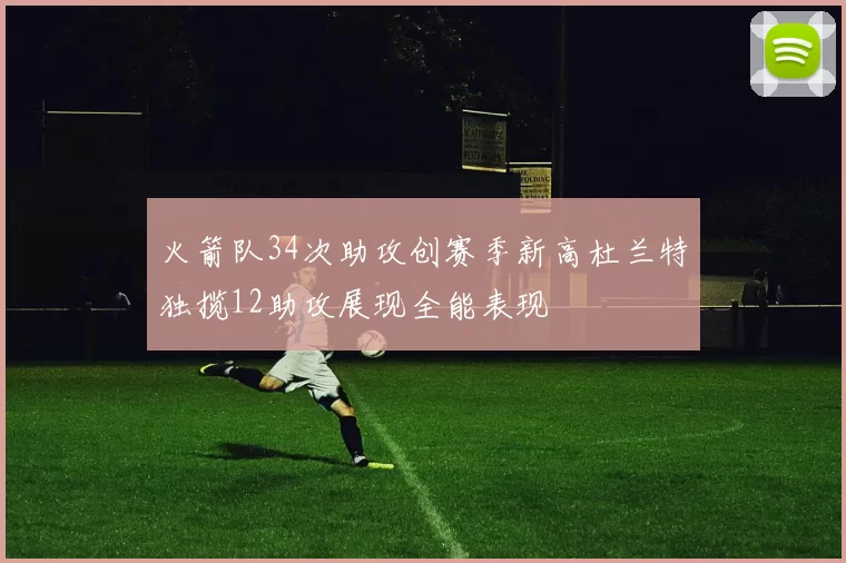 火箭队34次助攻创赛季新高杜兰特独揽12助攻展现全能表现