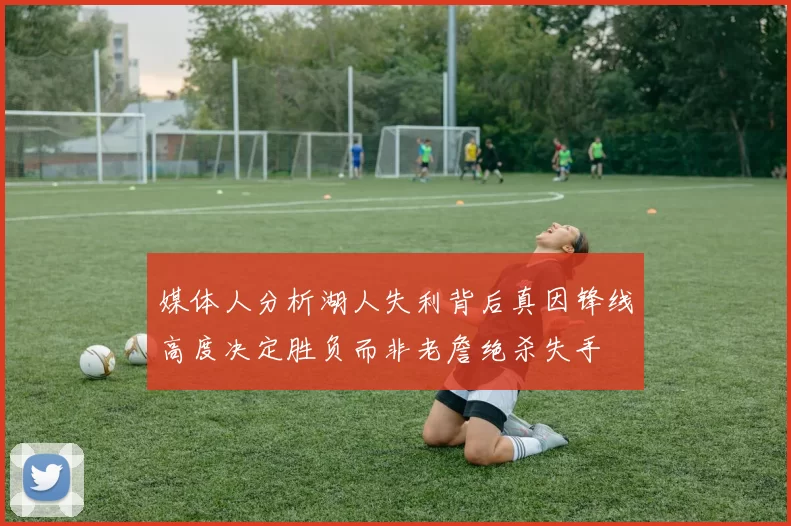 媒体人分析湖人失利背后真因锋线高度决定胜负而非老詹绝杀失手