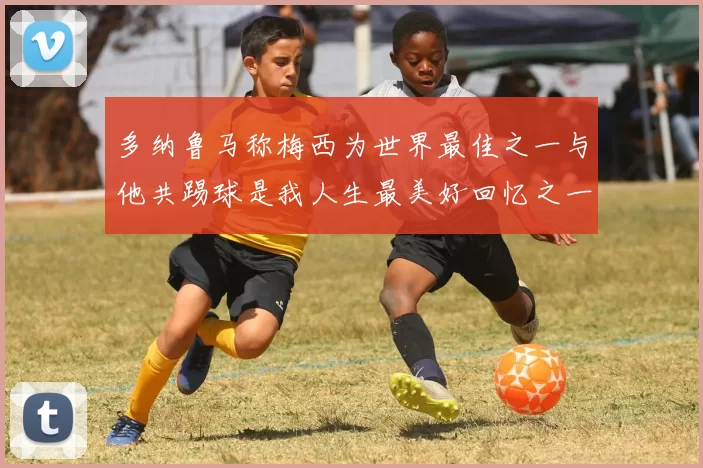 多纳鲁马称梅西为世界最佳之一与他共踢球是我人生最美好回忆之一