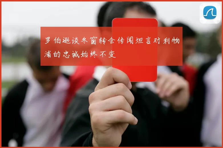 罗伯逊谈冬窗转会传闻坦言对利物浦的忠诚始终不变