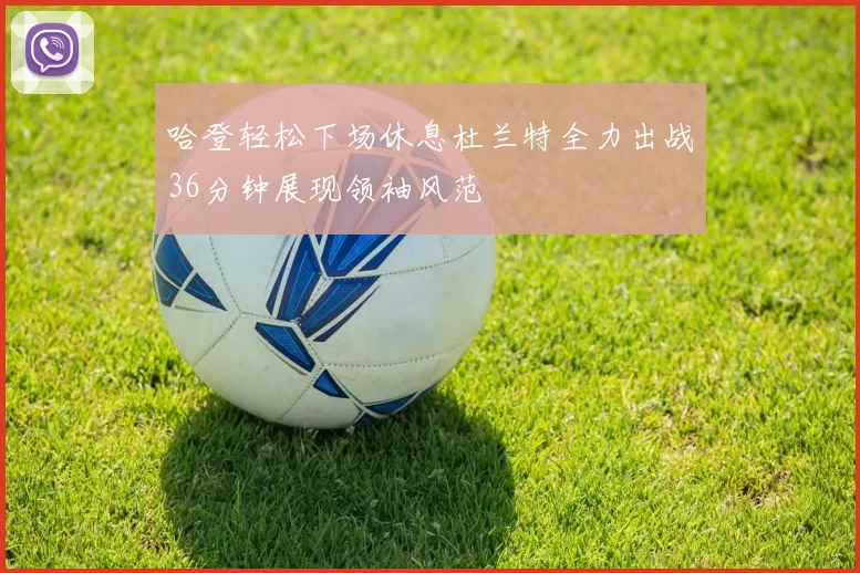 哈登轻松下场休息杜兰特全力出战36分钟展现领袖风范