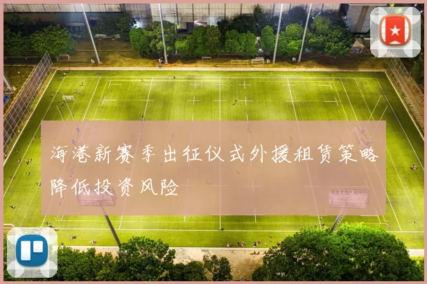 海港新赛季出征仪式外援租赁策略降低投资风险