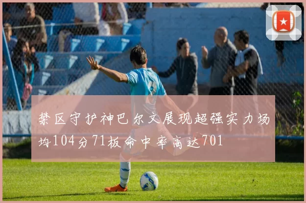 禁区守护神巴尔文展现超强实力场均104分71板命中率高达701