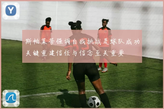 斯帕莱蒂强调自我挑战是球队成功关键重建信任与信念至关重要