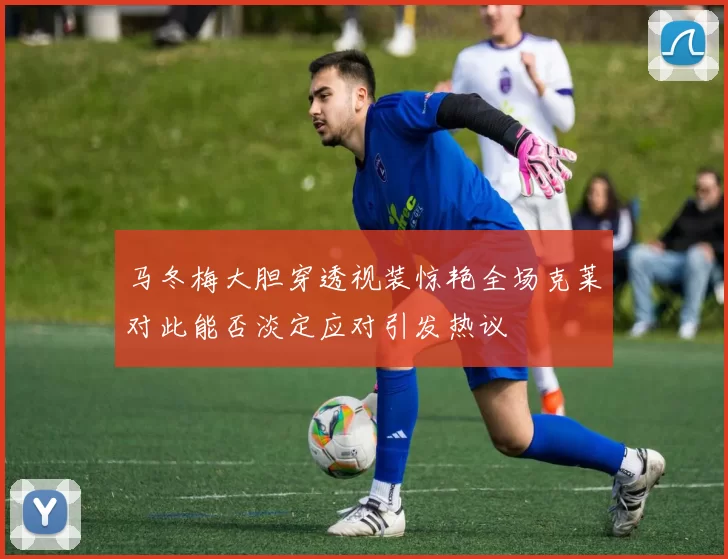 马冬梅大胆穿透视装惊艳全场克莱对此能否淡定应对引发热议