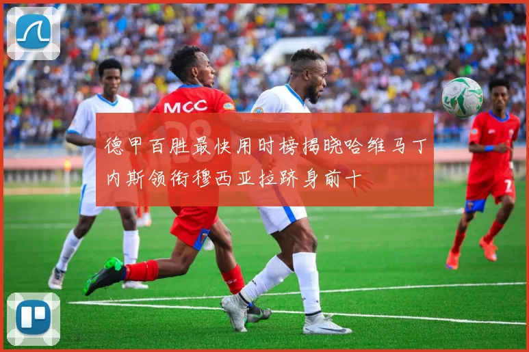 德甲百胜最快用时榜揭晓哈维马丁内斯领衔穆西亚拉跻身前十