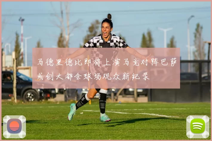 马德里德比即将上演马竞对阵巴萨或创大都会球场观众新纪录