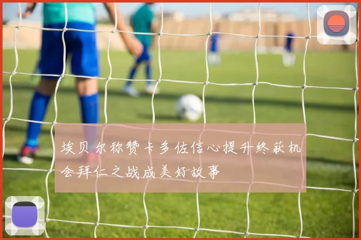 埃贝尔称赞卡多佐信心提升终获机会拜仁之战成美好故事