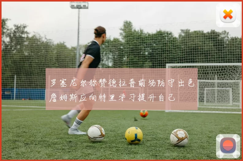 罗塞尼尔称赞德拉普前场防守出色詹姆斯应向特里学习提升自己