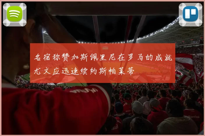 名宿称赞加斯佩里尼在罗马的成就尤文应迅速续约斯帕莱蒂