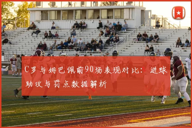 C罗与姆巴佩前90场表现对比：进球助攻与罚点数据解析
