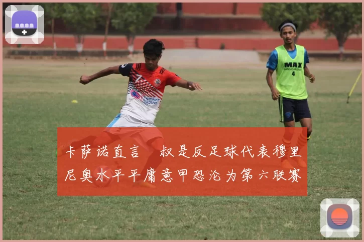 卡萨诺直言囧叔是反足球代表穆里尼奥水平平庸意甲恐沦为第六联赛