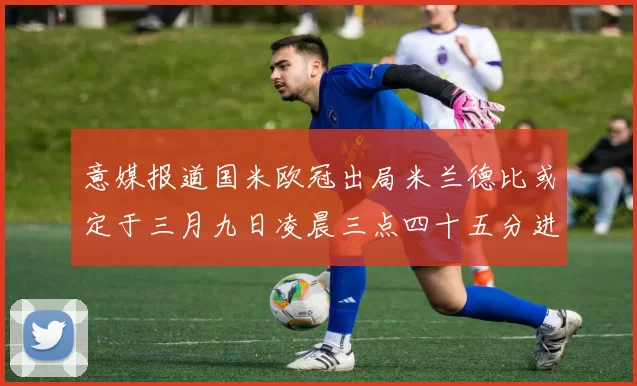 意媒报道国米欧冠出局米兰德比或定于三月九日凌晨三点四十五分进行