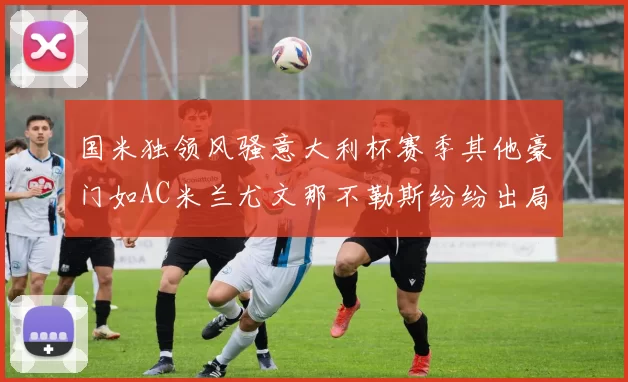 国米独领风骚意大利杯赛季其他豪门如AC米兰尤文那不勒斯纷纷出局
