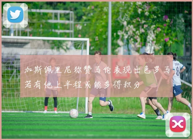 加斯佩里尼称赞马伦表现出色罗马若有他上半程或能多得积分