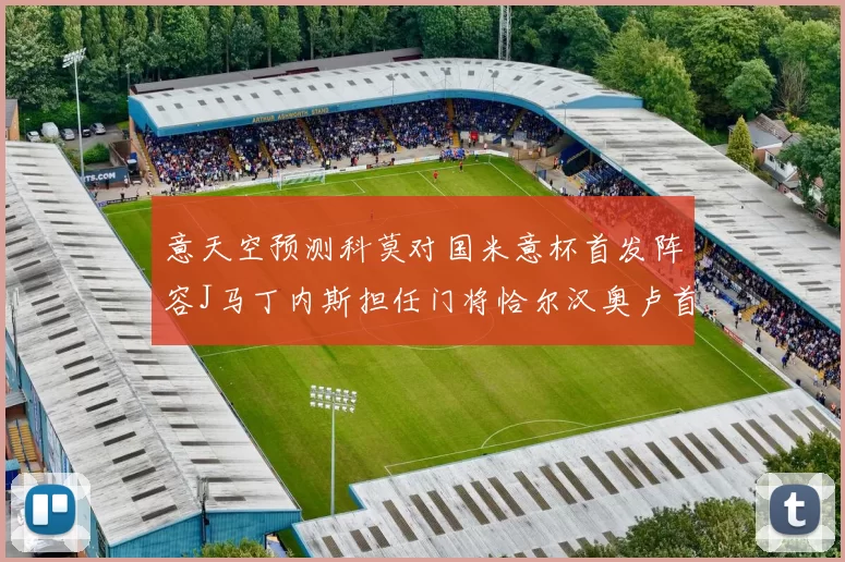 意天空预测科莫对国米意杯首发阵容J马丁内斯担任门将恰尔汉奥卢首发出战