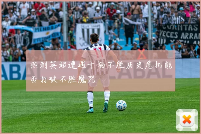 热刺英超遭遇十场不胜历史危机能否打破不胜魔咒