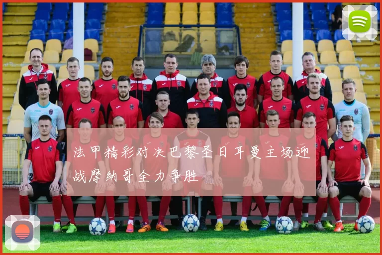 法甲精彩对决巴黎圣日耳曼主场迎战摩纳哥全力争胜