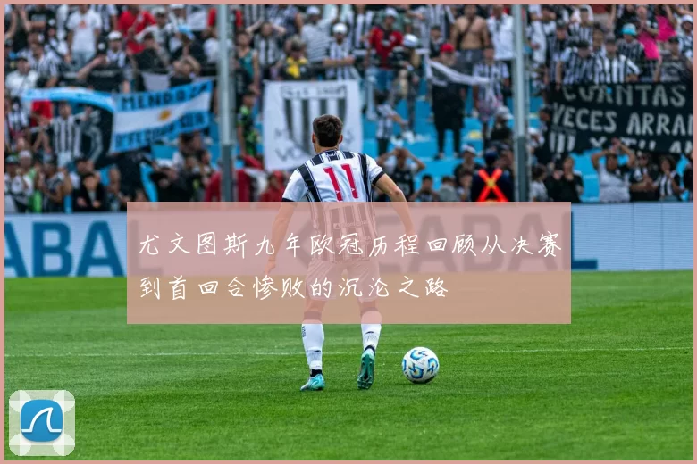 尤文图斯九年欧冠历程回顾从决赛到首回合惨败的沉沦之路
