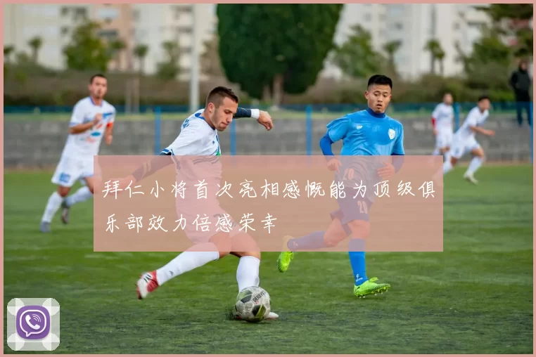 拜仁小将首次亮相感慨能为顶级俱乐部效力倍感荣幸