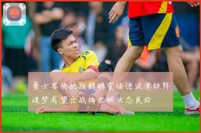 勇士客场挑战鹈鹕霍福德波津缺阵追梦有望出战梅尔顿状态良好