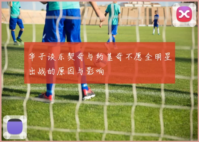 华子谈东契奇与约基奇不愿全明星出战的原因与影响