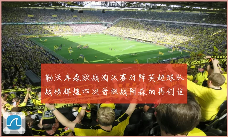 勒沃库森欧战淘汰赛对阵英超球队战绩辉煌四次晋级战阿森纳再创佳绩