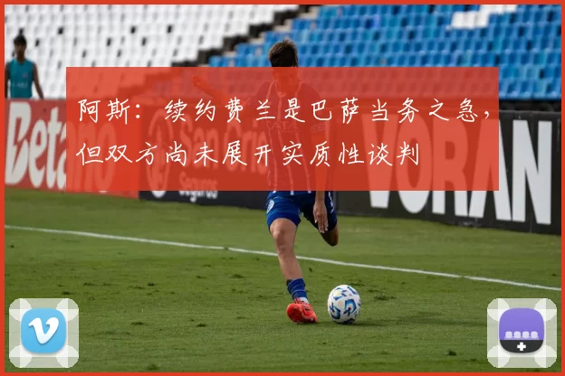 阿斯：续约费兰是巴萨当务之急，但双方尚未展开实质性谈判