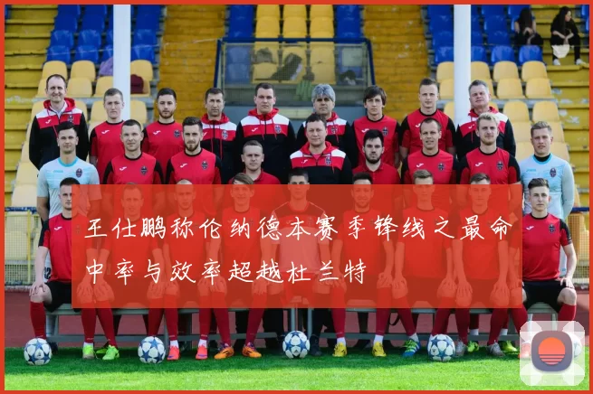 王仕鹏称伦纳德本赛季锋线之最命中率与效率超越杜兰特