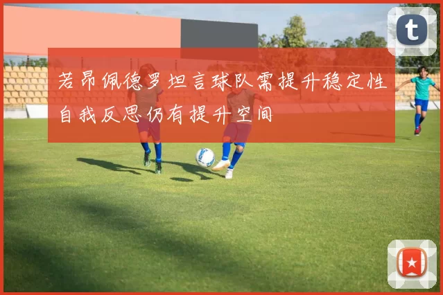 若昂佩德罗坦言球队需提升稳定性自我反思仍有提升空间
