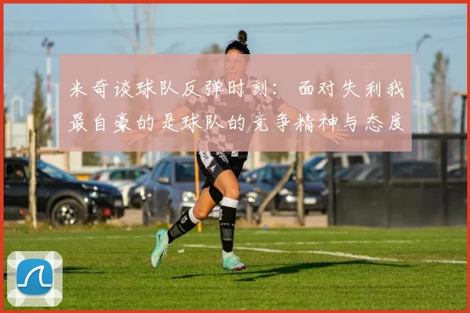 米奇谈球队反弹时刻：面对失利我最自豪的是球队的竞争精神与态度
