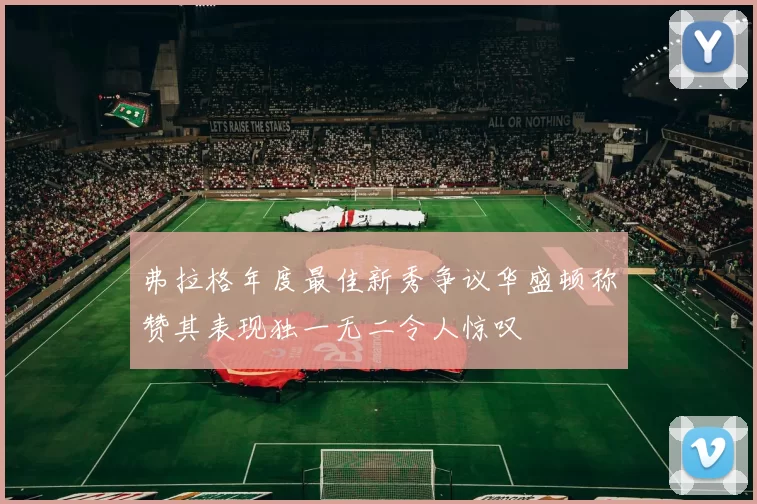 弗拉格年度最佳新秀争议华盛顿称赞其表现独一无二令人惊叹